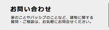お問い合わせ 家のことや店舗のことなど、建物に関する質問・ご相談は、お気軽にお問合せください。